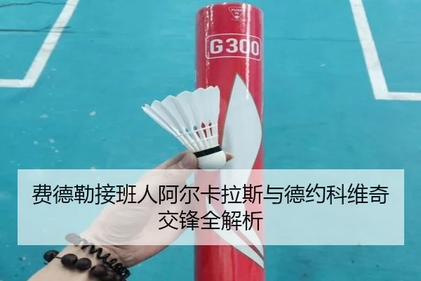 费德勒接班人阿尔卡拉斯与德约科维奇交锋全解析（Nangong）